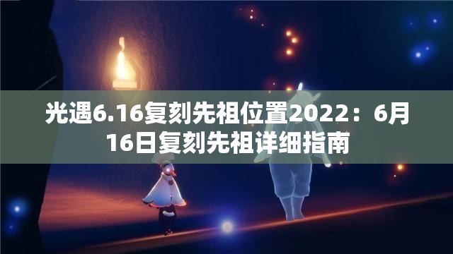 光遇6.16复刻先祖位置2022：6月16日复刻先祖详细指南