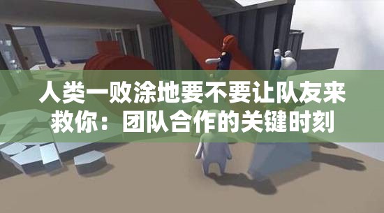 人类一败涂地要不要让队友来救你：团队合作的关键时刻