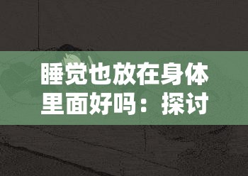 睡觉也放在身体里面好吗：探讨睡眠与健康的关系 - 深度解析