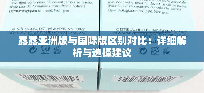 露露亚洲版与国际版区别对比：详细解析与选择建议