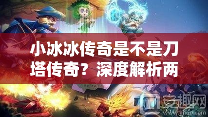 小冰冰传奇是不是刀塔传奇？深度解析两者的关系