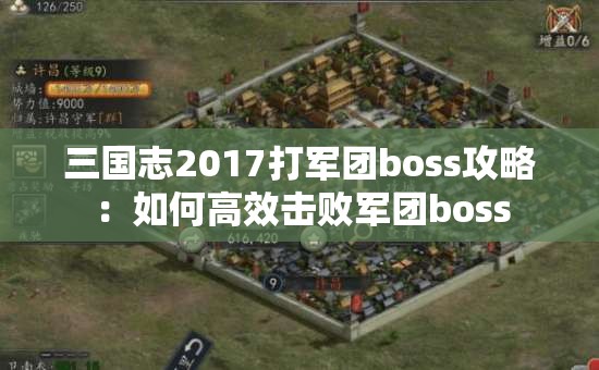 三国志2017打军团boss攻略：如何高效击败军团boss