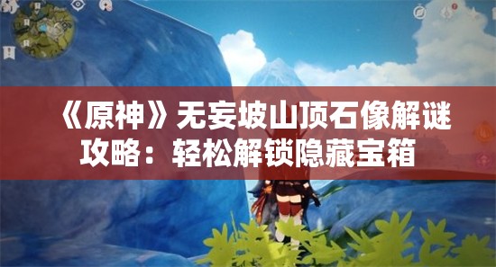 《原神》无妄坡山顶石像解谜攻略：轻松解锁隐藏宝箱