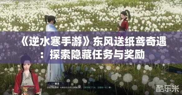 《逆水寒手游》东风送纸鸢奇遇：探索隐藏任务与奖励