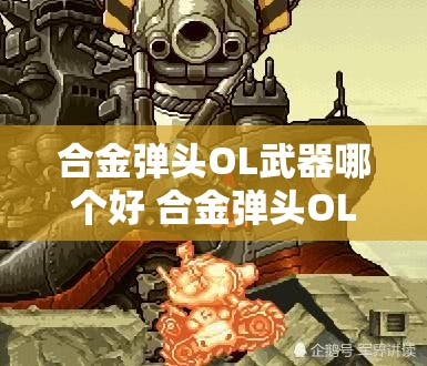 合金弹头OL武器哪个好 合金弹头OL枪械武器怎么选择？- 最佳武器推荐