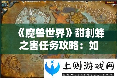 《魔兽世界》甜刺蜂之害任务攻略：如何高效完成任务