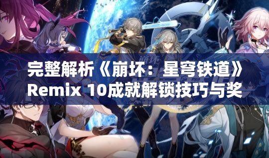 完整解析《崩坏：星穹铁道》Remix 10成就解锁技巧与奖励