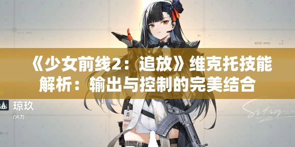 《少女前线2：追放》维克托技能解析：输出与控制的完美结合