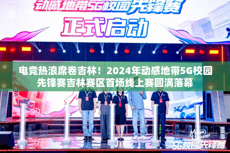 电竞热浪席卷吉林！2024年动感地带5G校园先锋赛吉林赛区首场线上赛圆满落幕