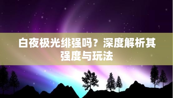 白夜极光绯强吗？深度解析其强度与玩法