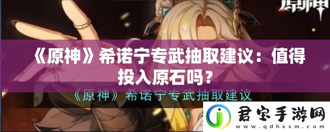 《原神》希诺宁专武抽取建议：值得投入原石吗？