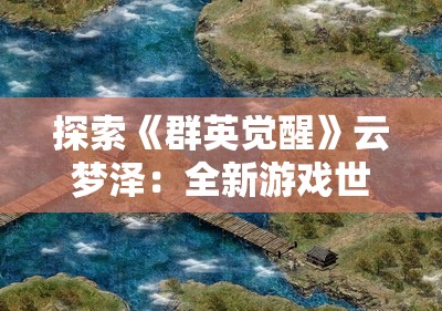 探索《群英觉醒》云梦泽：全新游戏世界的神秘之旅