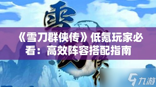 《雪刀群侠传》低氪玩家必看：高效阵容搭配指南