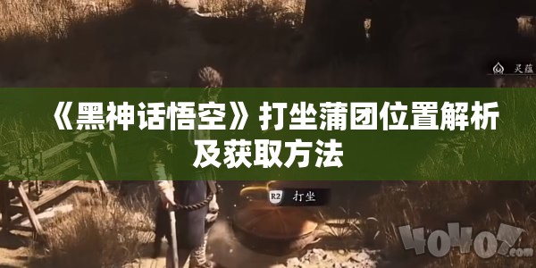 《黑神话悟空》打坐蒲团位置解析及获取方法