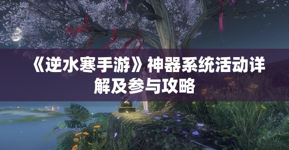 《逆水寒手游》神器系统活动详解及参与攻略