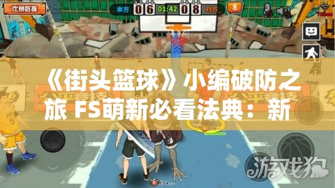 《街头篮球》小编破防之旅 FS萌新必看法典：新手进阶指南