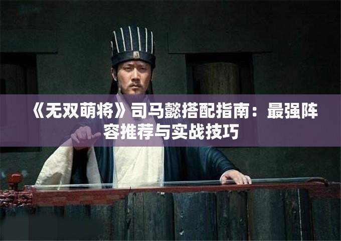 《无双萌将》司马懿搭配指南：最强阵容推荐与实战技巧