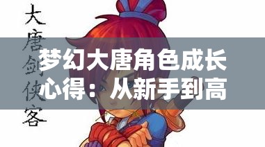 梦幻大唐角色成长心得：从新手到高手的全方位指南