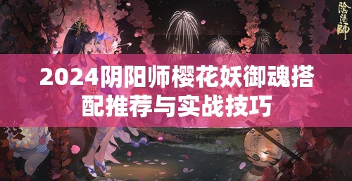 2024阴阳师樱花妖御魂搭配推荐与实战技巧