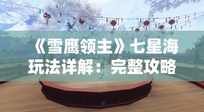 《雪鹰领主》七星海玩法详解：完整攻略与技巧分享