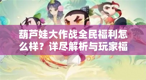 葫芦娃大作战全民福利怎么样？详尽解析与玩家福利揭秘