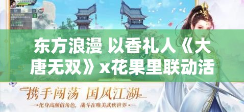 东方浪漫 以香礼人《大唐无双》x花果里联动活动开启清爽初夏