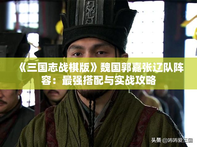 《三国志战棋版》魏国郭嘉张辽队阵容：最强搭配与实战攻略