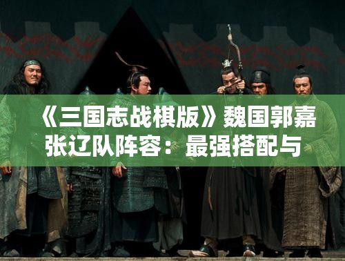 《三国志战棋版》魏国郭嘉张辽队阵容：最强搭配与实战攻略